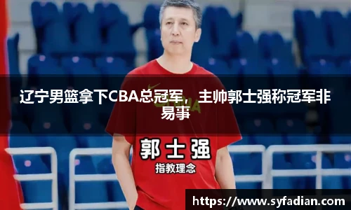 辽宁男篮拿下CBA总冠军，主帅郭士强称冠军非易事