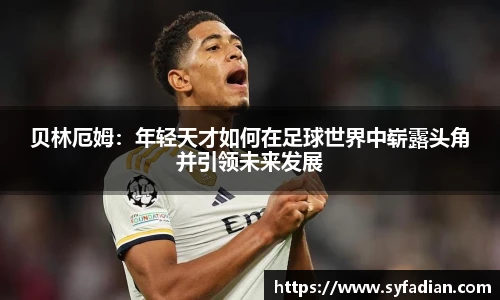 贝林厄姆：年轻天才如何在足球世界中崭露头角并引领未来发展