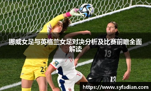 挪威女足与英格兰女足对决分析及比赛前瞻全面解读