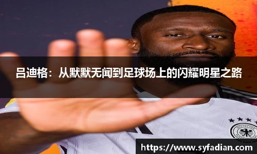 吕迪格：从默默无闻到足球场上的闪耀明星之路