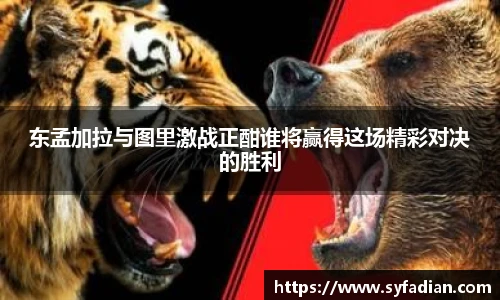 东孟加拉与图里激战正酣谁将赢得这场精彩对决的胜利