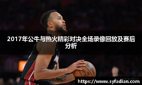 2017年公牛与热火精彩对决全场录像回放及赛后分析