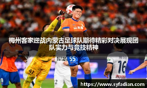 梅州客家迎战内蒙古足球队期待精彩对决展现团队实力与竞技精神