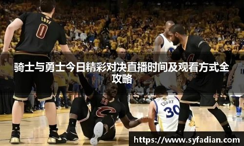 骑士与勇士今日精彩对决直播时间及观看方式全攻略