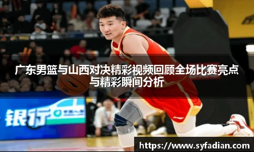 广东男篮与山西对决精彩视频回顾全场比赛亮点与精彩瞬间分析